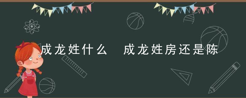成龙姓什么 成龙姓房还是陈